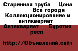 Старинная труба  › Цена ­ 20 000 - Все города Коллекционирование и антиквариат » Антиквариат   . Бурятия респ.